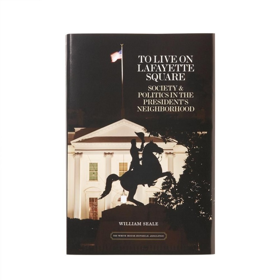 Bookstore White House Historical Association | To Live On Lafayette Square: Society And Politics In The President'S Neighborhood